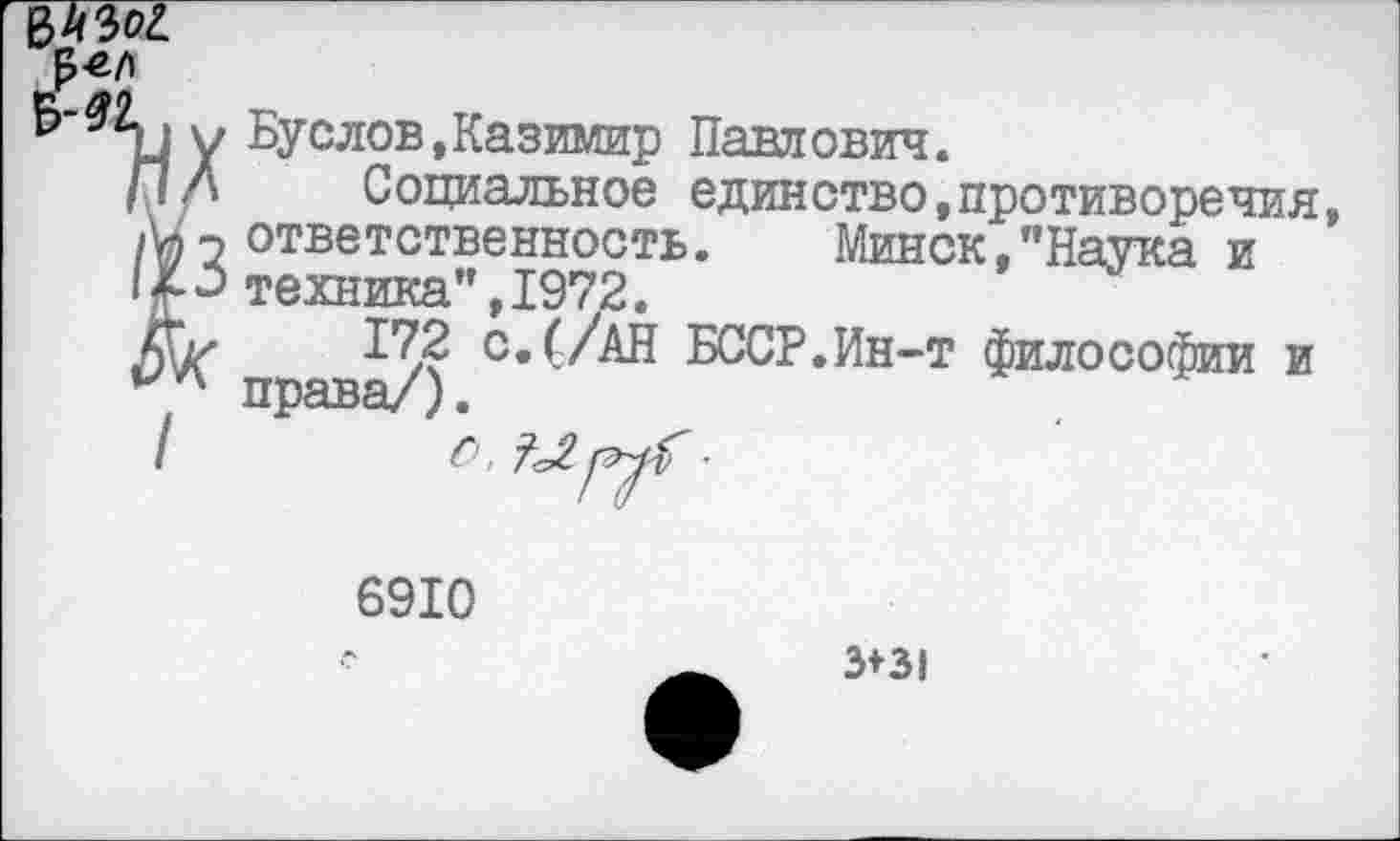 ﻿ЪЪо!
' н У БУсл0В»Казимир Павлович.
/1Д Социальное единство,противоречия /У?2 ответственность. Минск,"Наука и IУ«-» техника", 1972.
172 с.(/АН БССР.Ин-т философии и права/).
6910
3*31